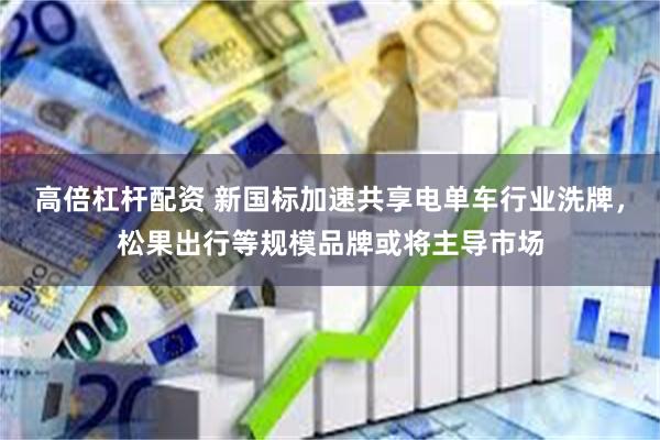 高倍杠杆配资 新国标加速共享电单车行业洗牌，松果出行等规模品牌或将主导市场