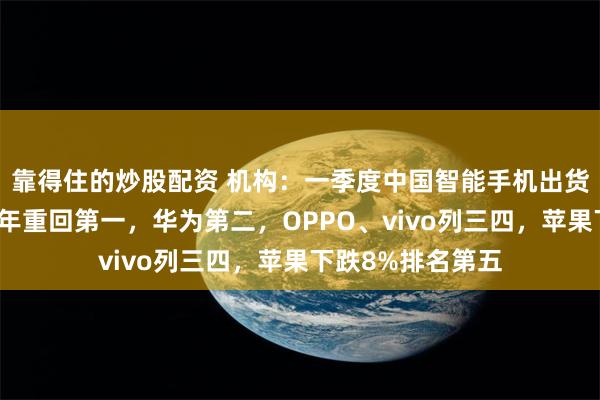靠得住的炒股配资 机构：一季度中国智能手机出货量，小米时隔十年重回第一，华为第二，OPPO、vivo列三四，苹果下跌8%排名第五