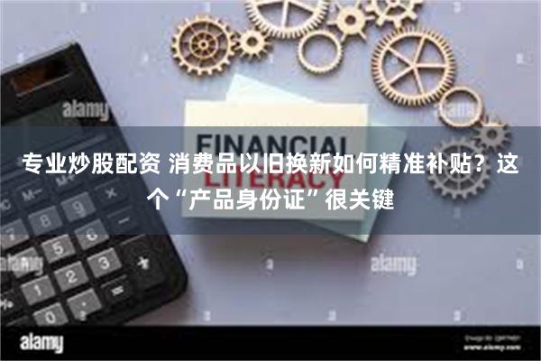 专业炒股配资 消费品以旧换新如何精准补贴？这个“产品身份证”很关键