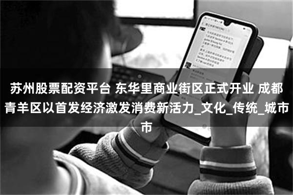 苏州股票配资平台 东华里商业街区正式开业 成都青羊区以首发经济激发消费新活力_文化_传统_城市