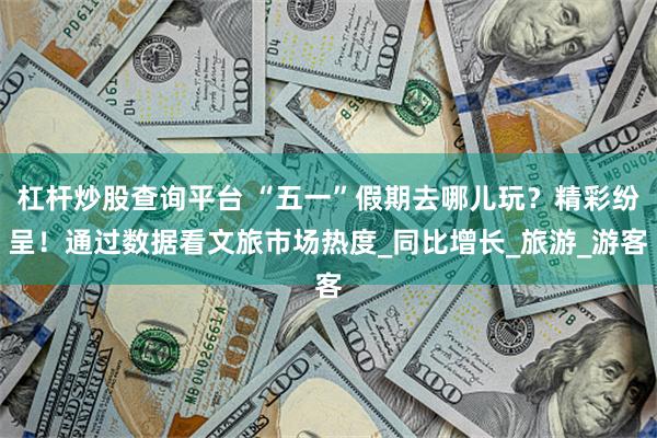 杠杆炒股查询平台 “五一”假期去哪儿玩？精彩纷呈！通过数据看文旅市场热度_同比增长_旅游_游客