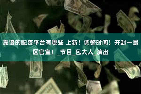 靠谱的配资平台有哪些 上新！调整时间！开封一景区官宣！_节目_包大人_演出