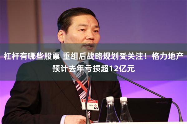杠杆有哪些股票 重组后战略规划受关注！格力地产预计去年亏损超12亿元