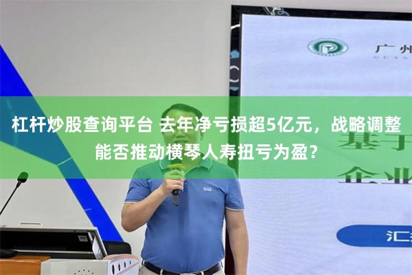 杠杆炒股查询平台 去年净亏损超5亿元，战略调整能否推动横琴人寿扭亏为盈？