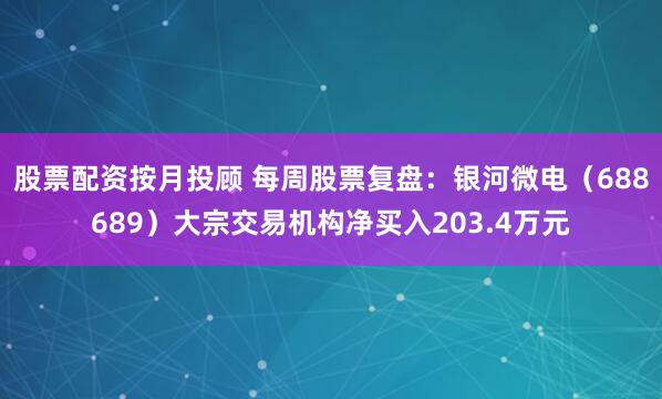 股票配资按月投顾 每周股票复盘：银河微电（688689）大宗交易机构净买入203.4万元