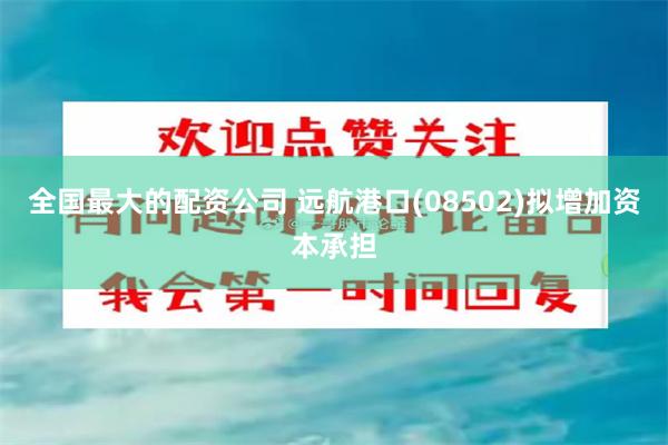 全国最大的配资公司 远航港口(08502)拟增加资本承担