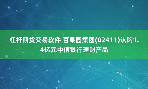 杠杆期货交易软件 百果园集团(02411)认购1.4亿元中信银行理财产品
