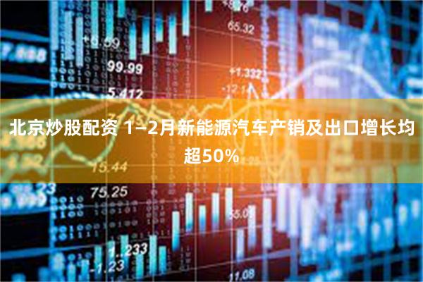 北京炒股配资 1—2月新能源汽车产销及出口增长均超50%