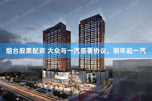 烟台股票配资 大众与一汽签署协议，明年起一汽