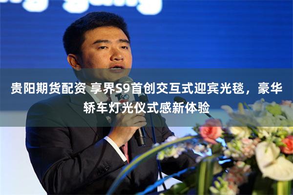 贵阳期货配资 享界S9首创交互式迎宾光毯，豪华轿车灯光仪式感新体验