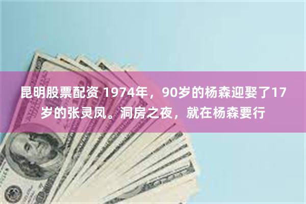 昆明股票配资 1974年，90岁的杨森迎娶了17岁的张灵凤。洞房之夜，就在杨森要行
