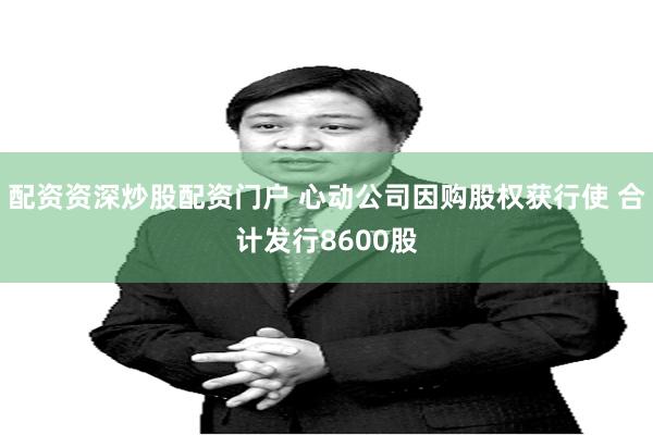 配资资深炒股配资门户 心动公司因购股权获行使 合计发行8600股