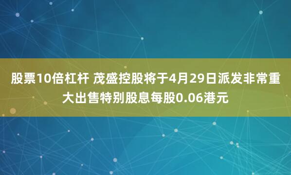股票10倍杠杆 茂盛控股将于4月29日派发非常重大出售特别股息每股0.06港元