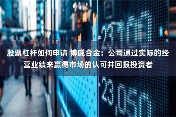股票杠杆如何申请 博威合金：公司通过实际的经营业绩来赢得市场的认可并回报投资者