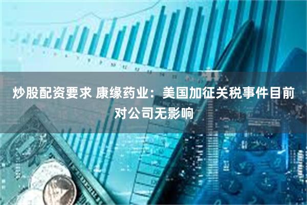 炒股配资要求 康缘药业：美国加征关税事件目前对公司无影响