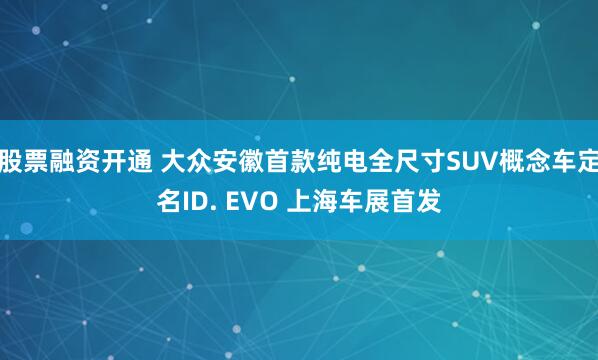 股票融资开通 大众安徽首款纯电全尺寸SUV概念车定名ID. EVO 上海车展首发