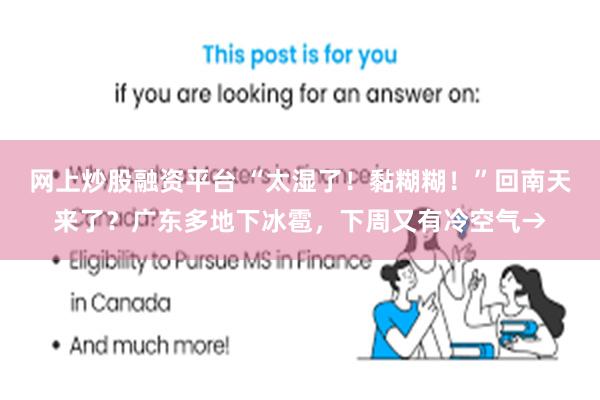 网上炒股融资平台 “太湿了！黏糊糊！”回南天来了？广东多地下冰雹，下周又有冷空气→