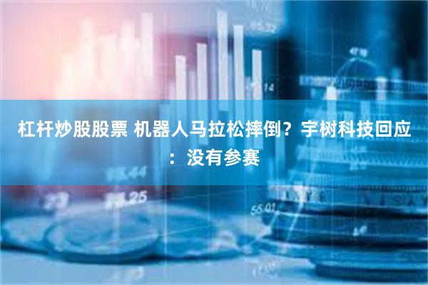 杠杆炒股股票 机器人马拉松摔倒？宇树科技回应：没有参赛