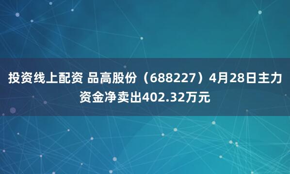 投资线上配资 品高股份（688227）4月28日主力资金净卖出402.32万元