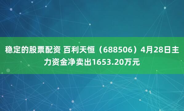 稳定的股票配资 百利天恒（688506）4月28日主力资金净卖出1653.20万元