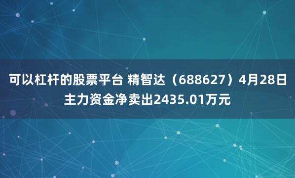 可以杠杆的股票平台 精智达（688627）4月28日主力资金净卖出2435.01万元