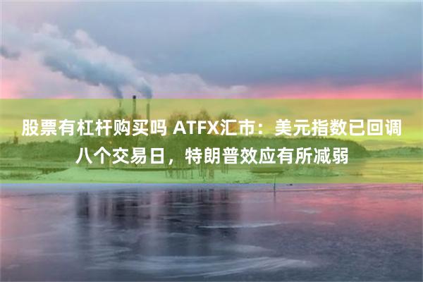 股票有杠杆购买吗 ATFX汇市：美元指数已回调八个交易日，特朗普效应有所减弱