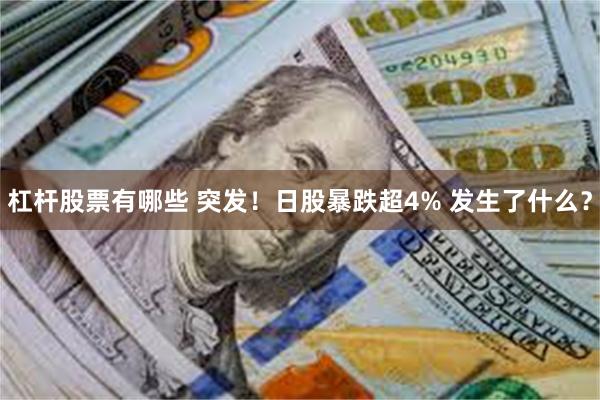 杠杆股票有哪些 突发！日股暴跌超4% 发生了什么？