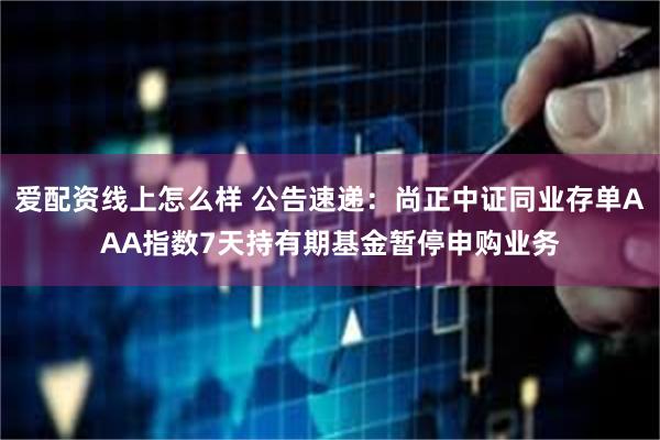 爱配资线上怎么样 公告速递：尚正中证同业存单AAA指数7天持有期基金暂停申购业务