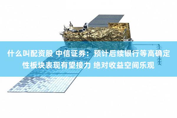 什么叫配资股 中信证券：预计后续银行等高确定性板块表现有望接力 绝对收益空间乐观
