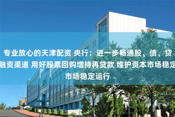 专业放心的天津配资 央行：进一步畅通股、债、贷三种融资渠道 用好股票回购增持再贷款 维护资本市场稳定运行