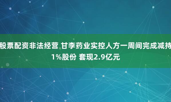 股票配资非法经营 甘李药业实控人方一周间完成减持1%股份 套现2.9亿元