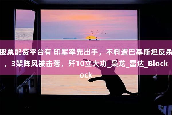 股票配资平台有 印军率先出手，不料遭巴基斯坦反杀，3架阵风被击落，歼10立大功_枭龙_雷达_Block