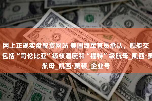 网上正规实盘配资网站 美国海军官员承认，舰艇交付被延误，包括“哥伦比亚”级核潜艇和“福特”级航母_凯西·莫顿_企业号