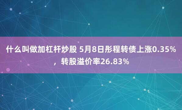 什么叫做加杠杆炒股 5月8日彤程转债上涨0.35%，转股溢价率26.83%