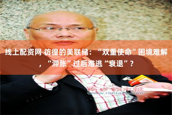 线上配资网 彷徨的美联储：“双重使命”困境难解，“滞胀”过后难逃“衰退”？