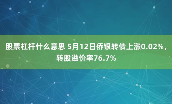股票杠杆什么意思 5月12日侨银转债上涨0.02%，转股溢价率76.7%