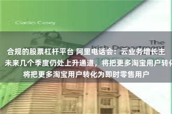 合规的股票杠杆平台 阿里电话会：云业务增长主要靠AI需求带动，未来几个季度仍处上升通道，将把更多淘宝用户转化为即时零售用户