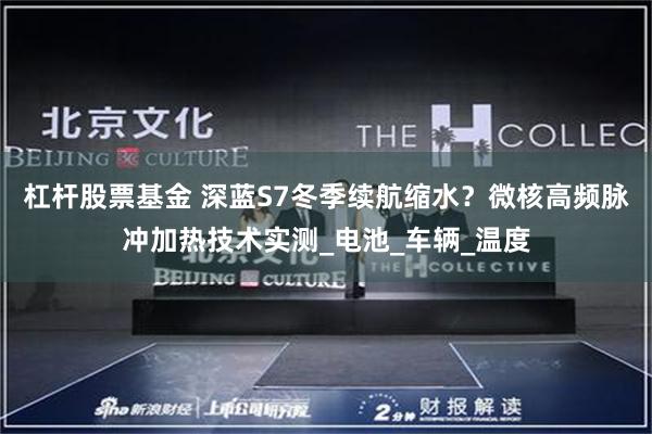 杠杆股票基金 深蓝S7冬季续航缩水？微核高频脉冲加热技术实测_电池_车辆_温度