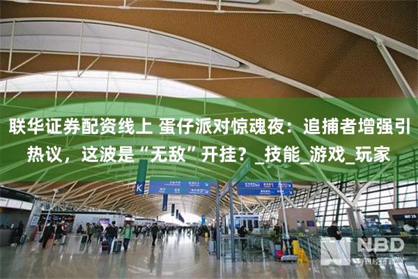 联华证券配资线上 蛋仔派对惊魂夜：追捕者增强引热议，这波是“无敌”开挂？_技能_游戏_玩家