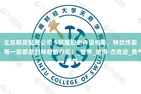 北京期货配资公司 5部魔幻史诗级电影，特效炸裂，每一部都是封神般的存在！_世界_彼得·杰克逊_勇气