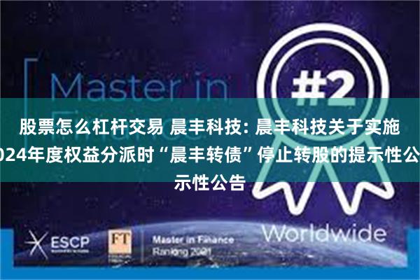股票怎么杠杆交易 晨丰科技: 晨丰科技关于实施2024年度权益分派时“晨丰转债”停止转股的提示性公告