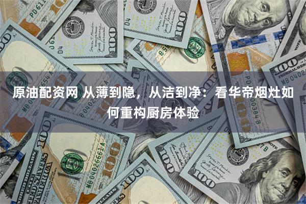 原油配资网 从薄到隐，从洁到净：看华帝烟灶如何重构厨房体验