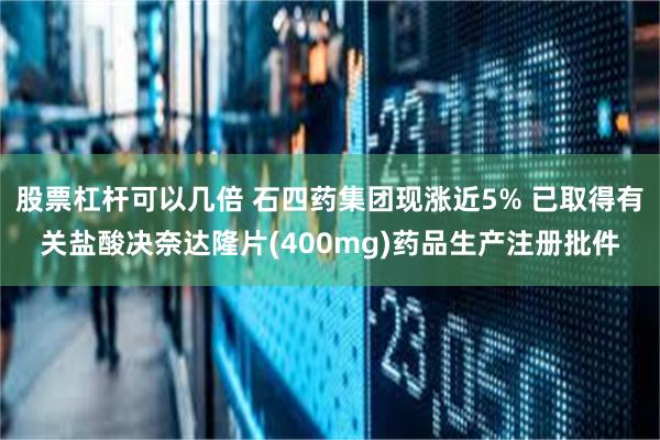 股票杠杆可以几倍 石四药集团现涨近5% 已取得有关盐酸决奈达隆片(400mg)药品生产注册批件