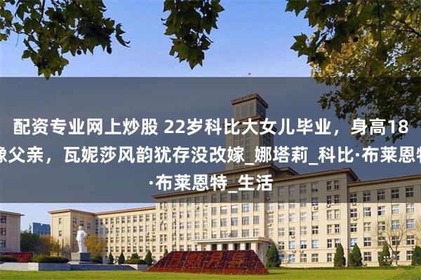 配资专业网上炒股 22岁科比大女儿毕业，身高180长得像父亲，瓦妮莎风韵犹存没改嫁_娜塔莉_科比·布莱恩特_生活