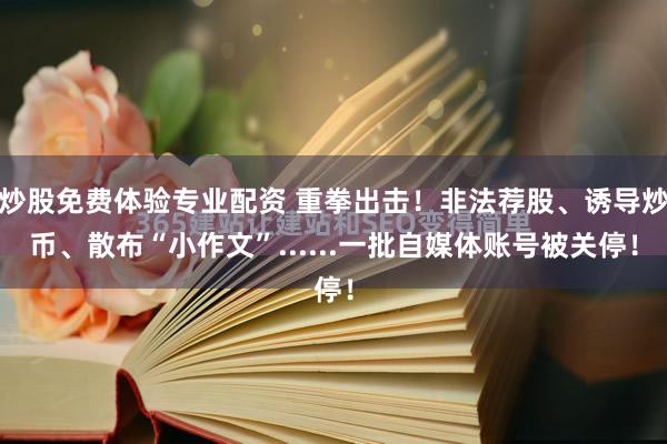 炒股免费体验专业配资 重拳出击！非法荐股、诱导炒币、散布“小作文”......一批自媒体账号被关停！