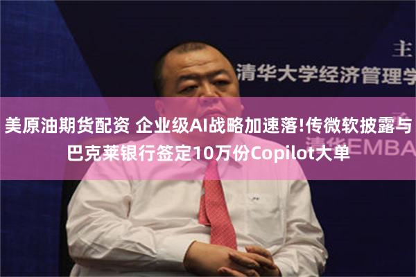 美原油期货配资 企业级AI战略加速落!传微软披露与巴克莱银行签定10万份Copilot大单