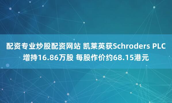 配资专业炒股配资网站 凯莱英获Schroders PLC增持16.86万股 每股作价约68.15港元