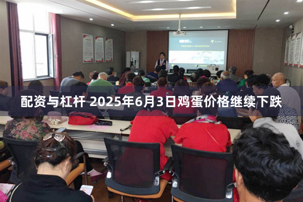 配资与杠杆 2025年6月3日鸡蛋价格继续下跌