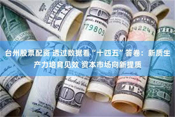 台州股票配资 透过数据看“十四五”答卷：新质生产力培育见效 资本市场向新提质