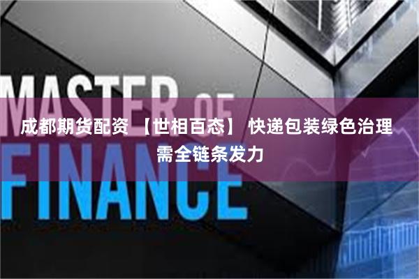 成都期货配资 【世相百态】 快递包装绿色治理 需全链条发力